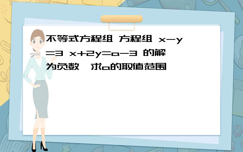 不等式方程组 方程组 x-y=3 x+2y=a-3 的解为负数,求a的取值范围