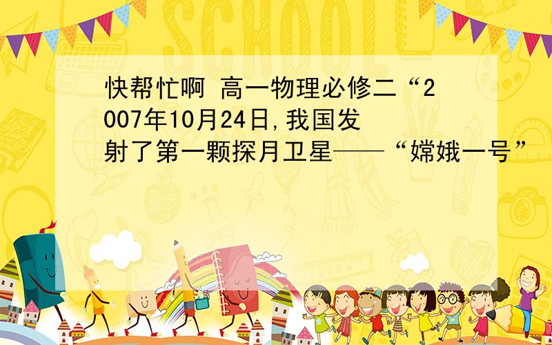 快帮忙啊 高一物理必修二“2007年10月24日,我国发射了第一颗探月卫星——“嫦娥一号” ,使“嫦娥奔月”这一2007年10月24日,我国发射的“嫦娥一号”探月卫星简化后的路线示意图如图所示.卫