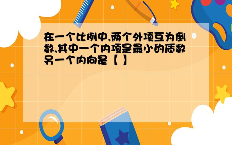 在一个比例中,两个外项互为倒数,其中一个内项是最小的质数另一个内向是【 】