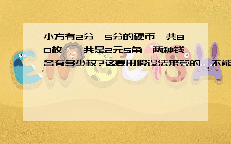 小方有2分,5分的硬币一共80枚,一共是2元5角,两种钱各有多少枚?这要用假设法来算的,不能直接算,今晚就要