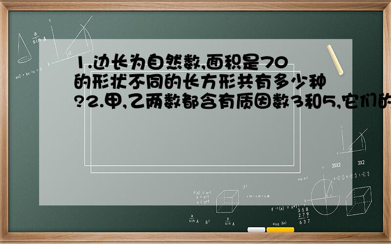 1.边长为自然数,面积是70的形状不同的长方形共有多少种?2.甲,乙两数都含有质因数3和5,它们的最大公因数是45,已知甲有12个约数,乙有10个约数,在800-1000之间,甲乙两数各是多少?3.A,B,C都是质数,