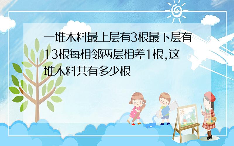 一堆木料最上层有3根最下层有13根每相邻两层相差1根,这堆木料共有多少根