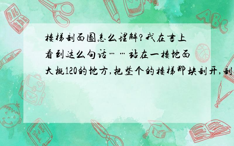 楼梯剖面图怎么理解?我在书上看到这么句话……站在一楼地面大概120的地方,把整个的楼梯那块剖开,剖完以后把上面拿走向下去投影,这个时候我们楼的实际上只能看到从一楼到二楼第一段楼