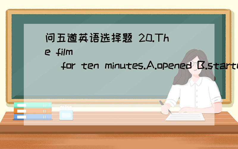 问五道英语选择题 20.The film ________ for ten minutes.A.opened B.started C.has been on D.has begun21.They _______ a new house last year.A.have bought B.bought C.have had D.buy22.---Has your mother ever _____ to Paris?---Yes,she went there las