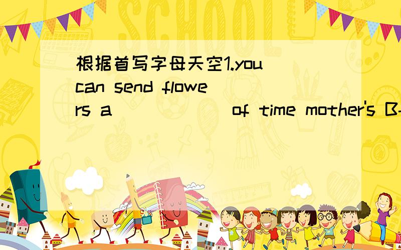 根据首写字母天空1.you can send flowers a______ of time mother's B-day.2.money is a_____ in some situations