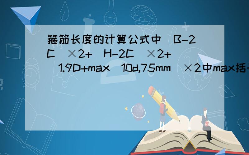 箍筋长度的计算公式中(B-2C)×2+（H-2C)×2+（1.9D+max(10d,75mm)×2中max括号里是什么意思