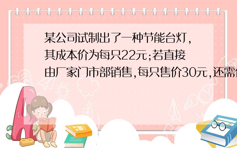 某公司试制出了一种节能台灯,其成本价为每只22元;若直接由厂家门市部销售,每只售价30元,还需付给其他费用每月2400元;若委托经销商经销,出厂价每只26元.（1）问月销售多少只时两种销售方