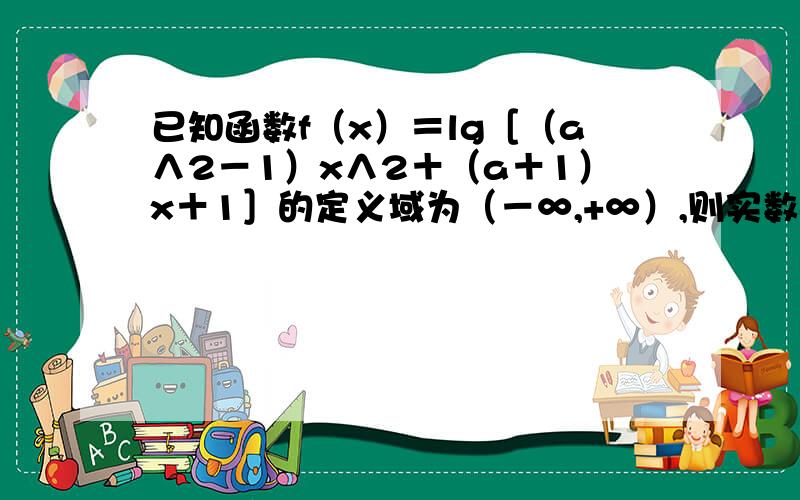 已知函数f（x）＝lg［（a∧2－1）x∧2＋（a＋1）x＋1］的定义域为（－∞,+∞）,则实数a的取值范围是__ .