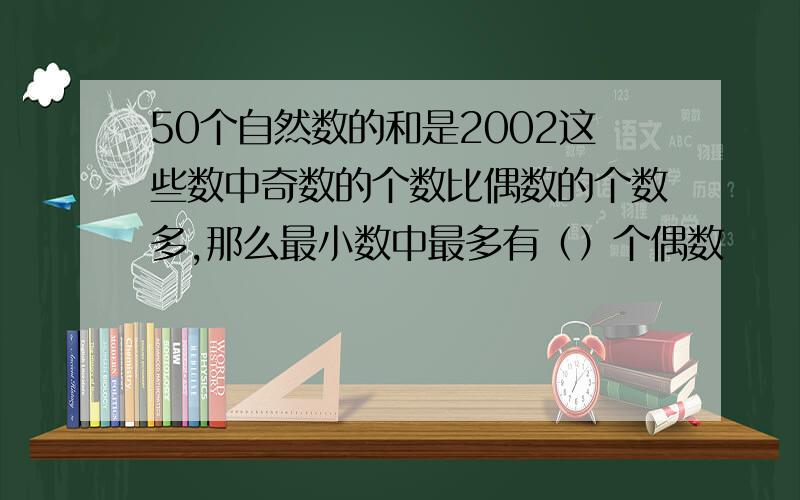 50个自然数的和是2002这些数中奇数的个数比偶数的个数多,那么最小数中最多有（）个偶数