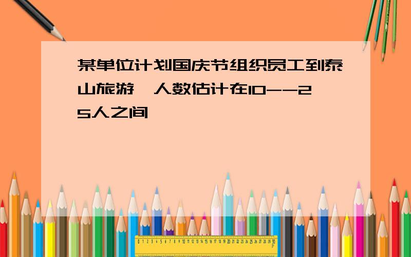 某单位计划国庆节组织员工到泰山旅游,人数估计在10--25人之间