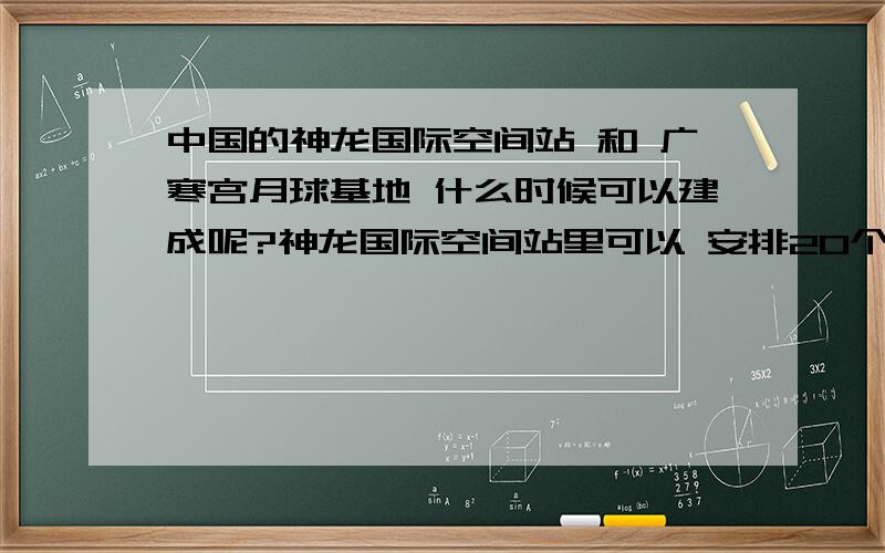 中国的神龙国际空间站 和 广寒宫月球基地 什么时候可以建成呢?神龙国际空间站里可以 安排20个宇宙飞船 战时可以打掉 敌国的卫星 广寒宫月球基地 可以和地球成为犄角之势 一旦有外星球