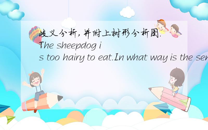 歧义分析,并附上树形分析图.The sheepdog is too hairy to eat.In what way is the sentence "The students complained to everyone that they couldn't understand"ambiguous?(这个题要用树形图分析吗?怎么画?）There is a r