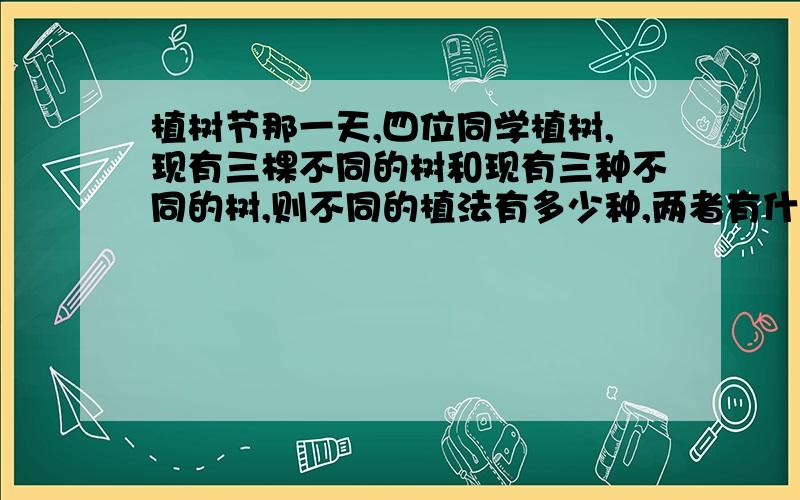 植树节那一天,四位同学植树,现有三棵不同的树和现有三种不同的树,则不同的植法有多少种,两者有什么区别?为什么不用排列组合?