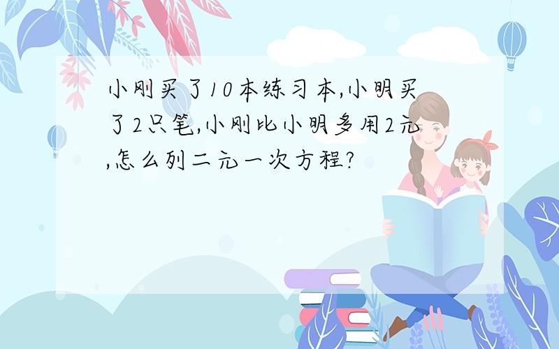 小刚买了10本练习本,小明买了2只笔,小刚比小明多用2元,怎么列二元一次方程?