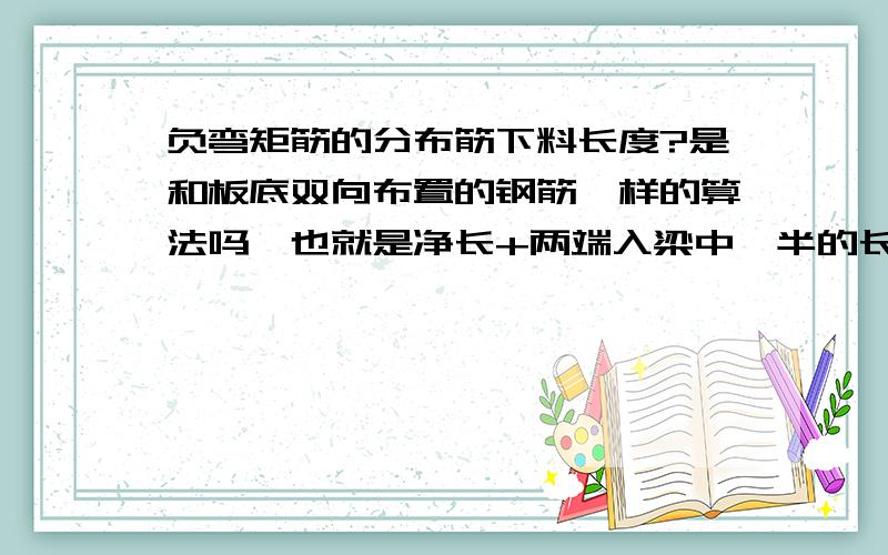 负弯矩筋的分布筋下料长度?是和板底双向布置的钢筋一样的算法吗,也就是净长+两端入梁中一半的长度还是什么的?