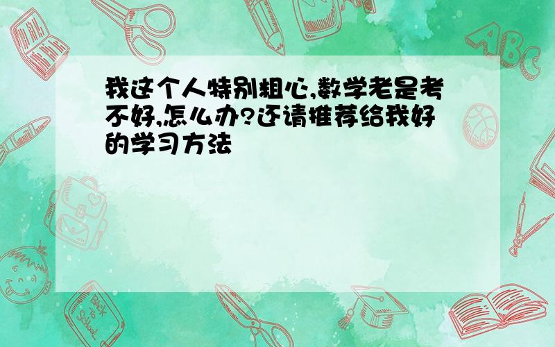 我这个人特别粗心,数学老是考不好,怎么办?还请推荐给我好的学习方法