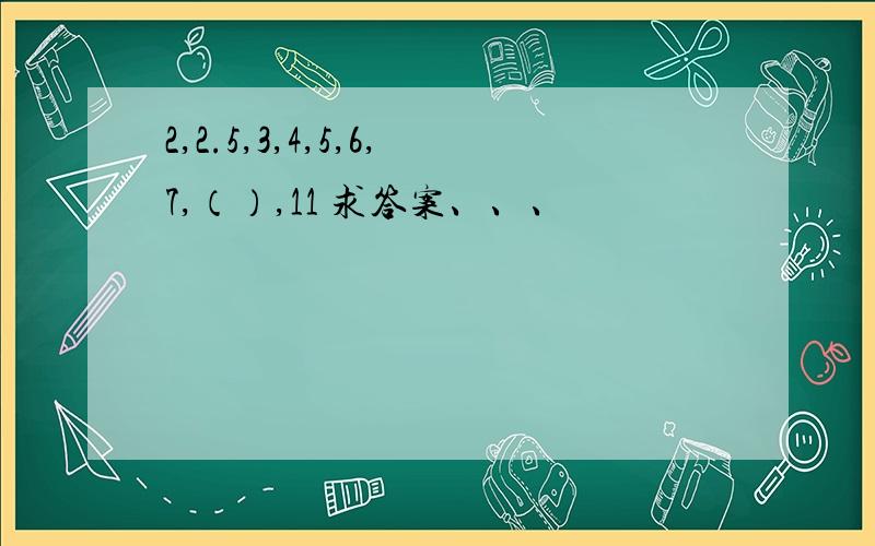 2,2.5,3,4,5,6,7,（）,11 求答案、、、