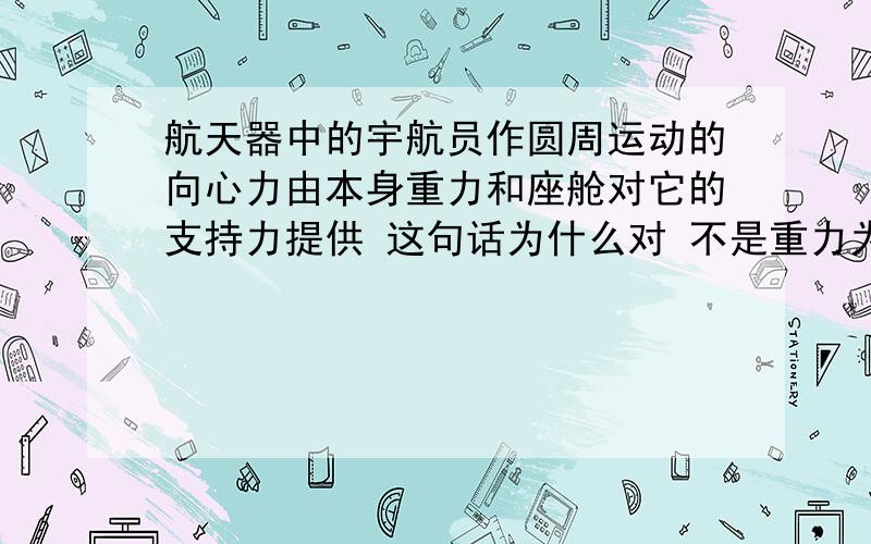 航天器中的宇航员作圆周运动的向心力由本身重力和座舱对它的支持力提供 这句话为什么对 不是重力为零?宇航员受支持力?