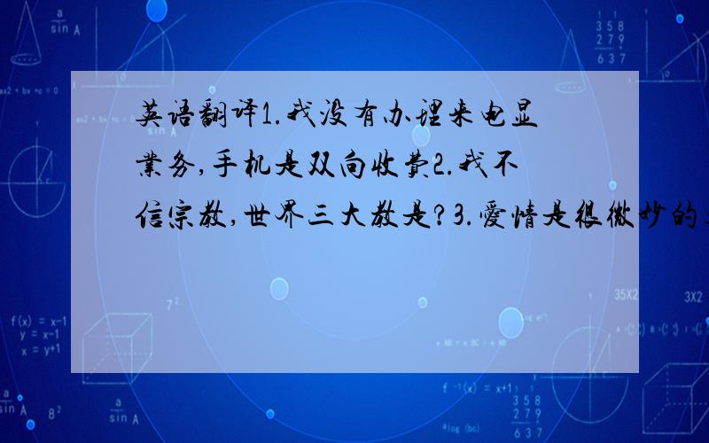 英语翻译1.我没有办理来电显业务,手机是双向收费2.我不信宗教,世界三大教是?3.爱情是很微妙的东西,我憧憬美丽的爱情,