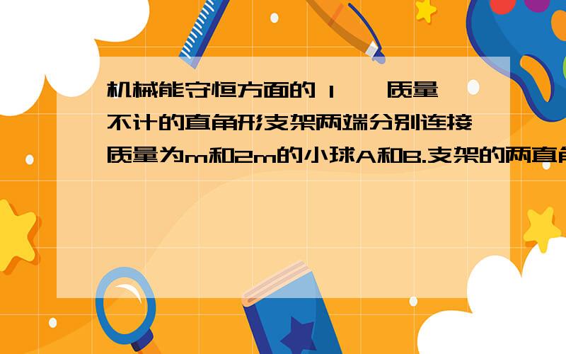 机械能守恒方面的 1、一质量不计的直角形支架两端分别连接质量为m和2m的小球A和B.支架的两直角边长度分别为2l和l,支架可绕固定轴O在竖直平面内无摩擦的转动,如图所示.开始时OA边处于水