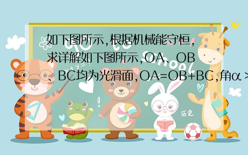 如下图所示,根据机械能守恒,求详解如下图所示,OA、OB、BC均为光滑面,OA=OB+BC,角α＞β,物体从静止由O点放开,沿斜面到A点所需时间为t1,物体从静止由O点放开沿OBC面滑到C点时间为t2,A、C在同一水