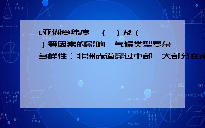 1.亚洲受纬度、（ ）及（ ）等因素的影响,气候类型复杂多样性；非洲赤道穿过中部,大部分在南北回归线之间以季风气候为主,气候分布的典型特点是（ ）.2.亚洲受海路位置的影响,（ ） 气