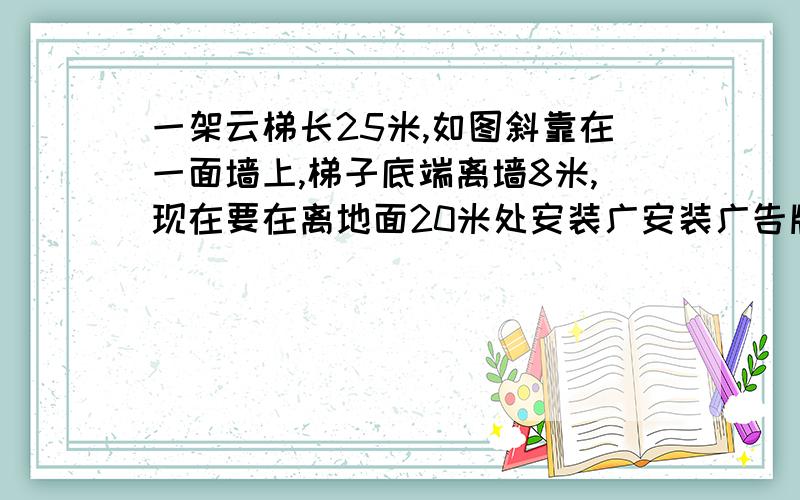 一架云梯长25米,如图斜靠在一面墙上,梯子底端离墙8米,现在要在离地面20米处安装广安装广告牌,请你想一想,此时的梯子底端应在向远离墙的方向拉多远?