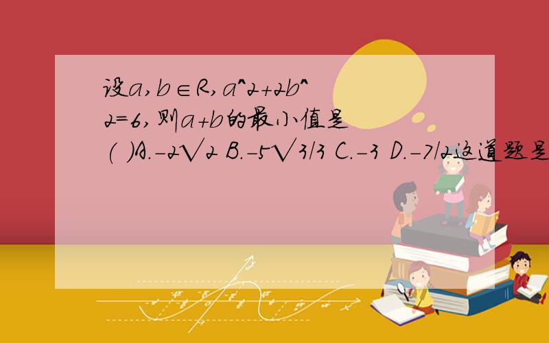 设a,b∈R,a^2+2b^2=6,则a+b的最小值是 ( )A.-2√2 B.-5√3/3 C.-3 D.-7/2这道题是在圆锥曲线与方程中遇到的,是否可以通过圆锥曲线的方法求解.