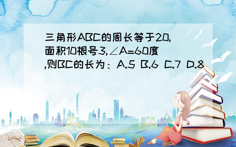 三角形ABC的周长等于20,面积10根号3,∠A=60度,则BC的长为：A.5 B.6 C.7 D.8