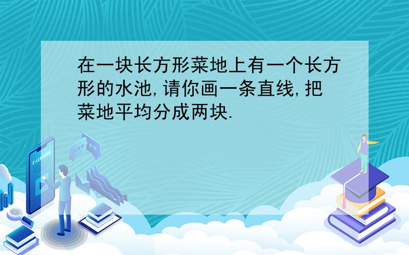 在一块长方形菜地上有一个长方形的水池,请你画一条直线,把菜地平均分成两块.