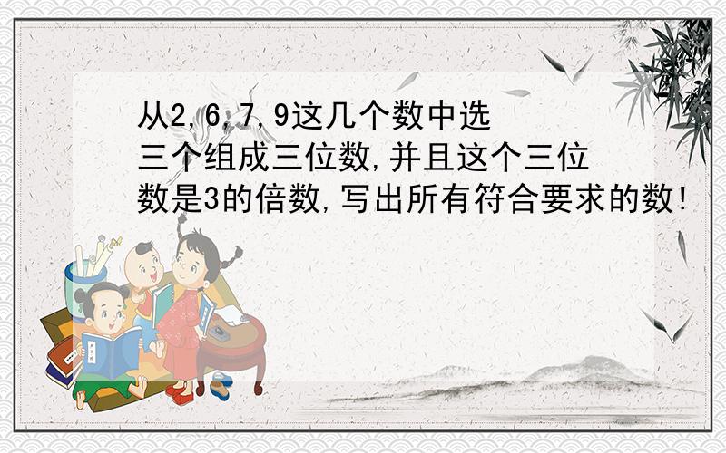 从2,6,7,9这几个数中选三个组成三位数,并且这个三位数是3的倍数,写出所有符合要求的数!