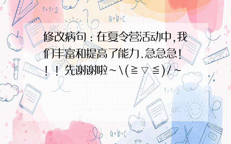 修改病句：在夏令营活动中,我们丰富和提高了能力.急急急！！！先谢谢啦~\(≧▽≦)/~