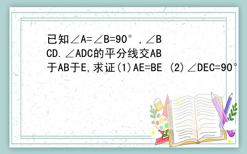 已知∠A=∠B=90°,∠BCD.∠ADC的平分线交AB于AB于E,求证(1)AE=BE (2)∠DEC=90°