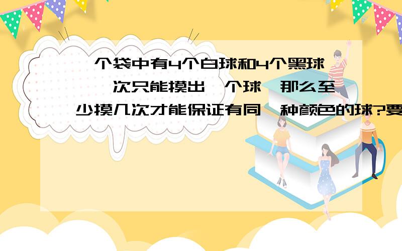 一个袋中有4个白球和4个黑球,一次只能摸出一个球,那么至少摸几次才能保证有同一种颜色的球?要具体的解算式子