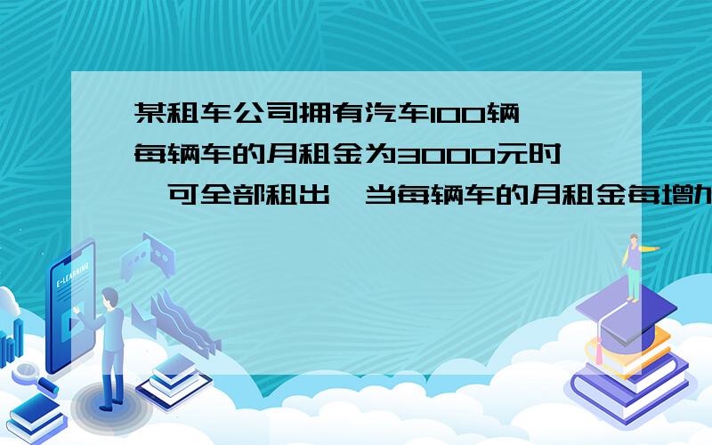 某租车公司拥有汽车100辆,每辆车的月租金为3000元时,可全部租出,当每辆车的月租金每增加50元时,未租出的车将会增加1辆,租出的车每辆每月需要维护费150元,未租出的车每辆需要维护费50元,当