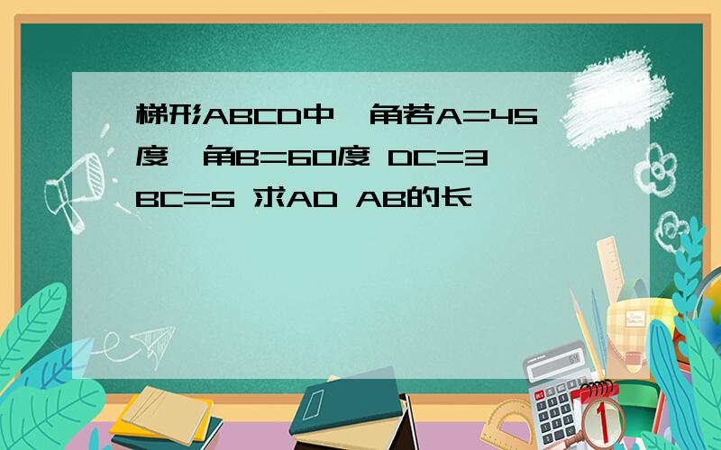 梯形ABCD中,角若A=45度,角B=60度 DC=3 BC=5 求AD AB的长