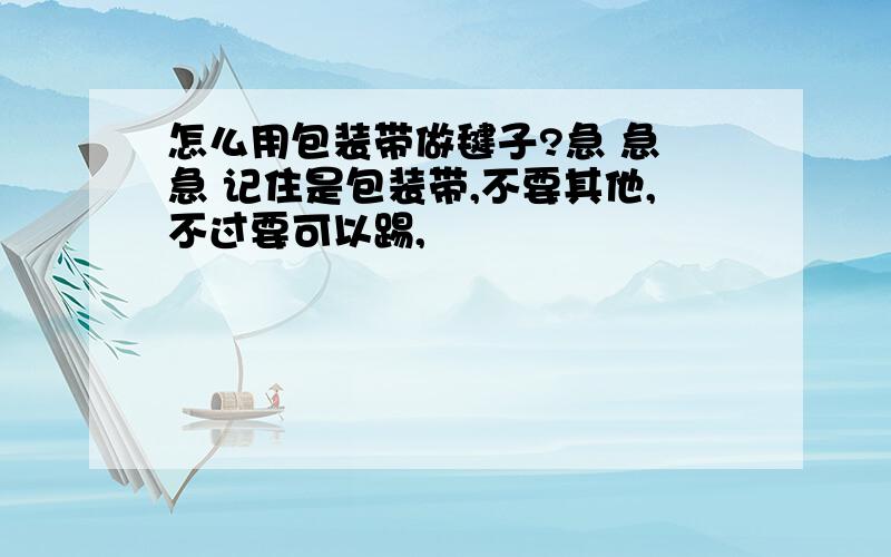 怎么用包装带做毽子?急 急 急 记住是包装带,不要其他,不过要可以踢,