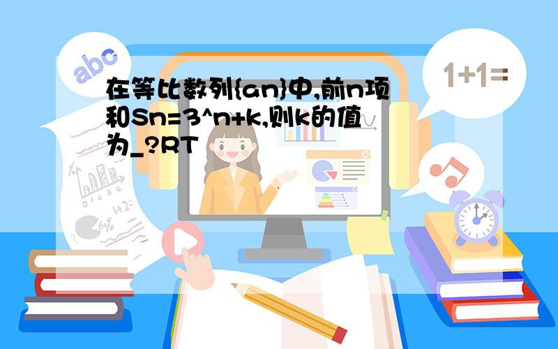 在等比数列{an}中,前n项和Sn=3^n+k,则k的值为_?RT