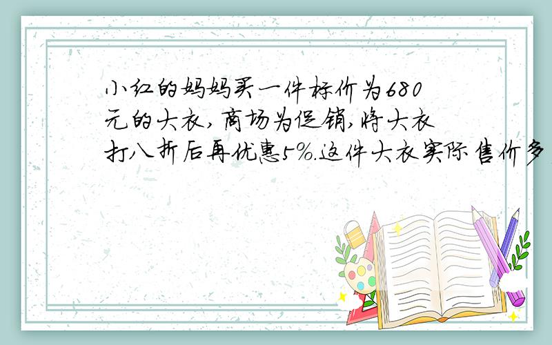 小红的妈妈买一件标价为680元的大衣,商场为促销,将大衣打八折后再优惠5%.这件大衣实际售价多少元?