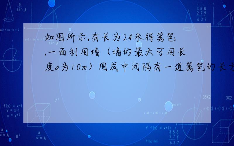 如图所示,有长为24米得篱笆,一面利用墙（墙的最大可用长度a为10m）围成中间隔有一道篱笆的长方形花圃如图所示,有长为24米得篱笆,一面利用墙（墙的最大可用长度为10m）围成中间隔有一道