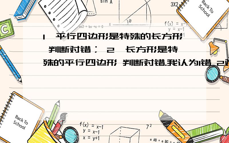 1、平行四边形是特殊的长方形 判断对错； 2、长方形是特殊的平行四边形 判断对错.我认为1错 2对,你呢?