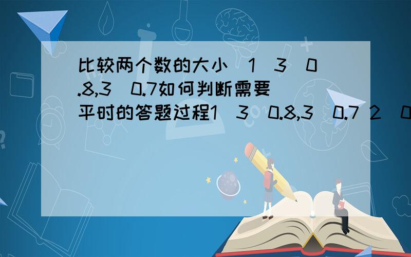 比较两个数的大小（1）3^0.8,3^0.7如何判断需要平时的答题过程1）3^0.8,3^0.7 2）0.75^-0.1,0.75^0.1