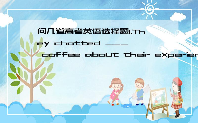 问几道高考英语选择题1.They chatted ___ coffee about their experience as volunteers during the charity.Aover Bon Cto Dwith为什么选A 2.The price of the flat now is ___ that last year.A.as twice high as Btwice more expensive than C.as high