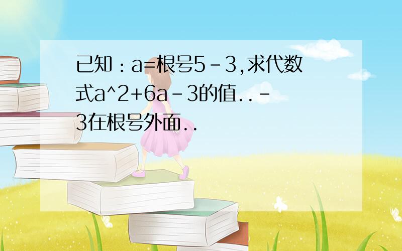 已知：a=根号5-3,求代数式a^2+6a-3的值..-3在根号外面..