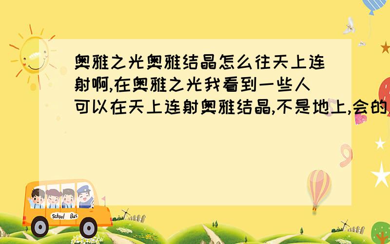 奥雅之光奥雅结晶怎么往天上连射啊,在奥雅之光我看到一些人可以在天上连射奥雅结晶,不是地上,会的人教教我啊!