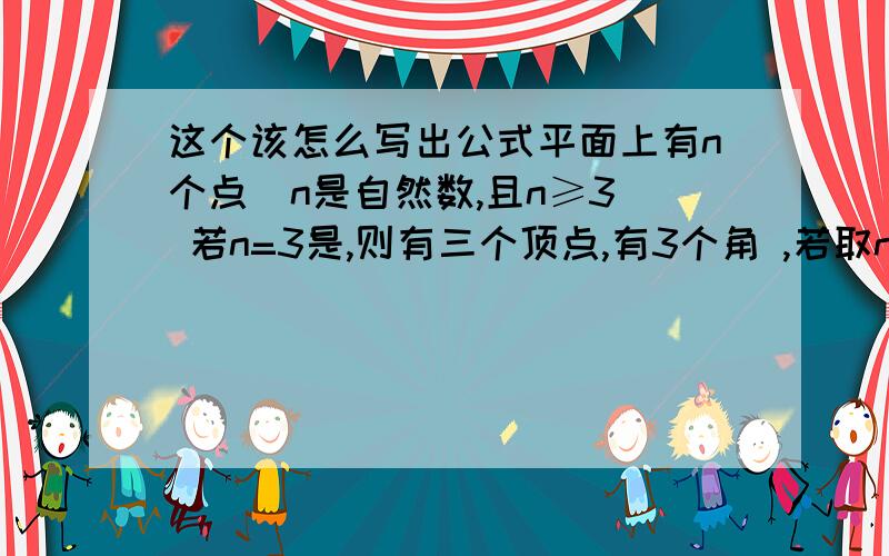 这个该怎么写出公式平面上有n个点（n是自然数,且n≥3） 若n=3是,则有三个顶点,有3个角 ,若取n个点,则最多能构成几个角?