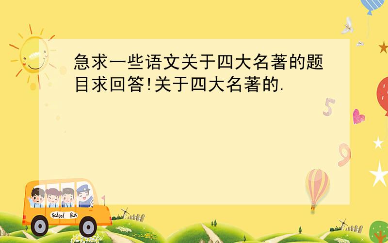 急求一些语文关于四大名著的题目求回答!关于四大名著的.