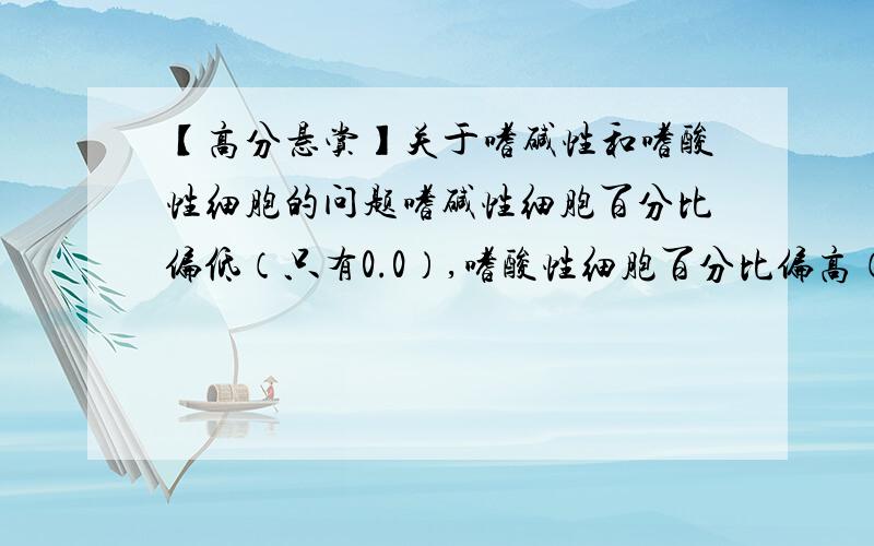 【高分悬赏】关于嗜碱性和嗜酸性细胞的问题嗜碱性细胞百分比偏低（只有0.0）,嗜酸性细胞百分比偏高（有7.3）,个人无症状.请问各位大虾是什么问题啊,要不要紧?