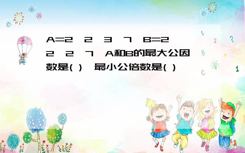 A=2*2*3*7,B=2*2*2*7,A和B的最大公因数是( ),最小公倍数是( )