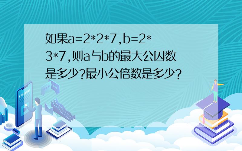 如果a=2*2*7,b=2*3*7,则a与b的最大公因数是多少?最小公倍数是多少?